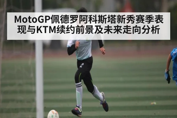 MotoGP佩德罗阿科斯塔新秀赛季表现与KTM续约前景及未来走向分析