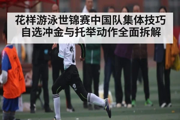 花样游泳世锦赛中国队集体技巧自选冲金与托举动作全面拆解