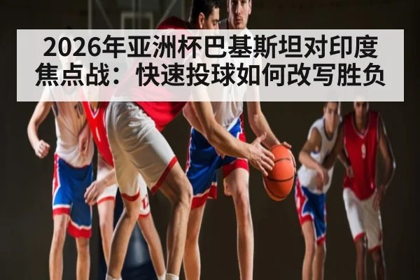 2026年亚洲杯巴基斯坦对印度焦点战：快速投球如何改写胜负