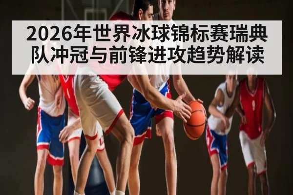 2026年世界冰球锦标赛瑞典队冲冠与前锋进攻趋势解读