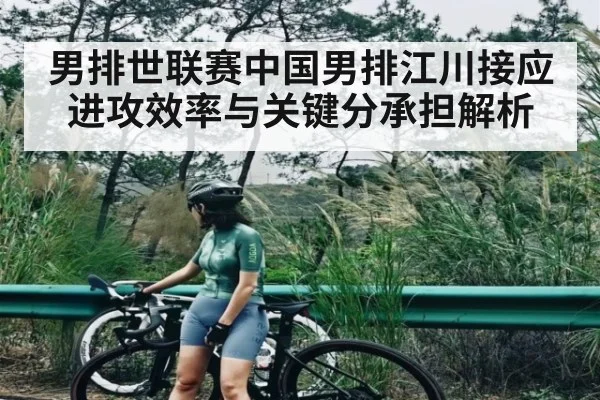 男排世联赛中国男排江川接应进攻效率与关键分承担解析